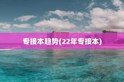 专接本趋势(22年专接本)