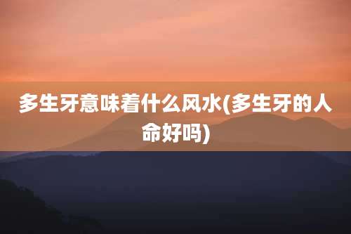 多生牙意味着什么风水(多生牙的人命好吗)