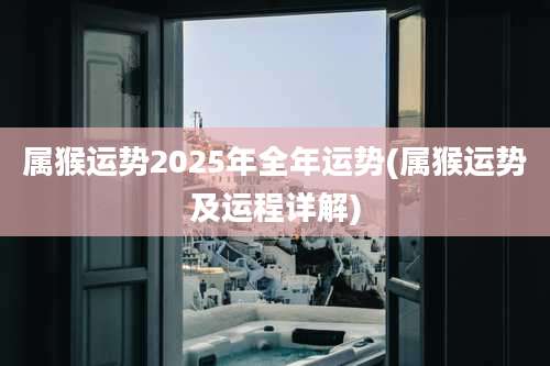 属猴运势2025年全年运势(属猴运势及运程详解)