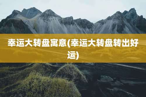 幸运大转盘寓意(幸运大转盘转出好运)