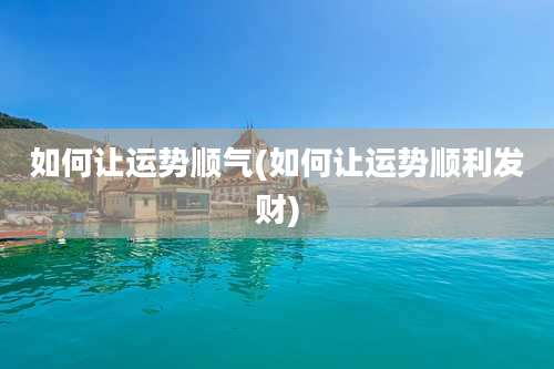 如何让运势顺气(如何让运势顺利发财)