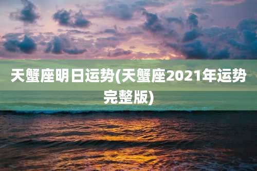天蟹座明日运势(天蟹座2021年运势完整版)