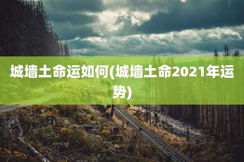 城墙土命运如何(城墙土命2021年运势)