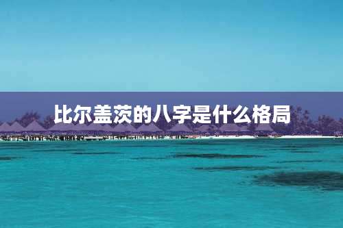 比尔盖茨的八字是什么格局