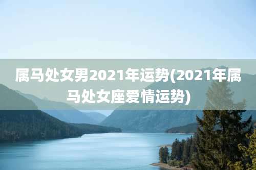 属马处女男2021年运势(2021年属马处女座爱情运势)