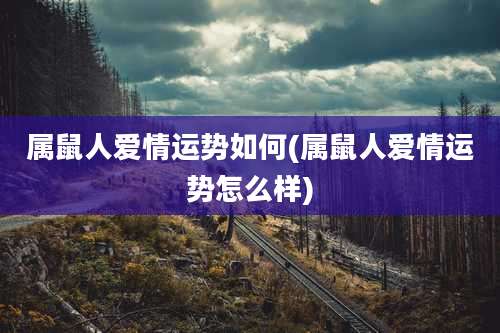 属鼠人爱情运势如何(属鼠人爱情运势怎么样)