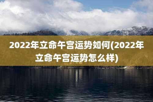 2022年立命午宫运势如何(2022年立命午宫运势怎么样)