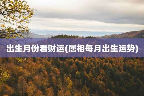 出生月份看财运(属相每月出生运势)
